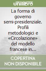 La forma di governo semi-presidenziale. Profili metodologici e «Circolazione» del modello francese in Europa centro orientale libro