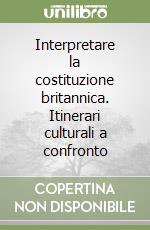 Interpretare la costituzione britannica. Itinerari culturali a confronto libro