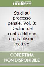 Studi sul processo penale. Vol. 3: Declino del contraddittorio e garantismo reattivo libro