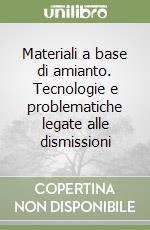 Materiali a base di amianto. Tecnologie e problematiche legate alle dismissioni