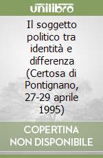 Il soggetto politico tra identità e differenza (Certosa di Pontignano, 27-29 aprile 1995) libro
