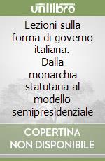 Lezioni sulla forma di governo italiana. Dalla monarchia statutaria al modello semipresidenziale libro