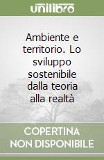 Ambiente e territorio. Lo sviluppo sostenibile dalla teoria alla realtà libro