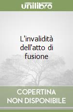 L'invalidità dell'atto di fusione