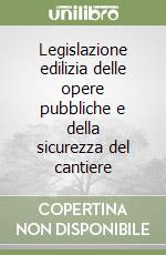 Legislazione edilizia delle opere pubbliche e della sicurezza del cantiere libro