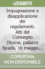 Impugnazione e disapplicazione dei regolamenti. Atti del Convegno (Roma, palazzo Spada, 16 maggio 1997) libro