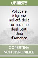 Politica e religione nell'età della formazione degli Stati Uniti d'America libro