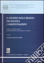 Il governo delle regioni tra politica e amministrazione. Principi e modelli nei settori qualità delle regole, sanità, ambiente e territorio libro