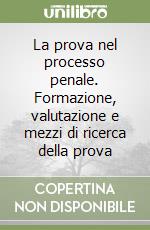 La prova nel processo penale. Formazione, valutazione e mezzi di ricerca della prova libro