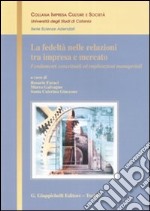 La fedeltà nelle relazioni tra impresa e mercato. Fondamenti concettuali ed implicazioni manageriali libro