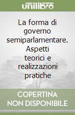 La forma di governo semiparlamentare. Aspetti teorici e realizzazioni pratiche libro