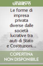 Le forme di impresa privata diverse dalle società lucrative tra aiuti di Stato e Costituzioni economiche europee libro