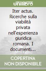 Iter actus. Ricerche sulla viabilità privata nell'esperienza giuridica romana. I documenti della prassi