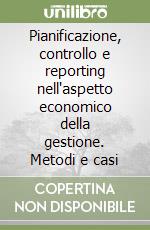 Pianificazione, controllo e reporting nell'aspetto economico della gestione. Metodi e casi libro