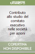 Contributo allo studio del comitato esecutivo nelle società per azioni