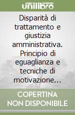 Disparità di trattamento e giustizia amministrativa. Principio di eguaglianza e tecniche di motivazione della sentenza libro