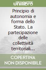 Principio di autonomia e forma dello Stato. La partecipazione delle collettività territoriali alle funzioni dello Stato centrale... libro