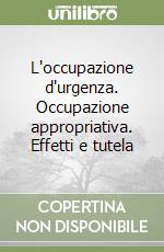 L'occupazione d'urgenza. Occupazione appropriativa. Effetti e tutela libro