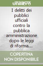 I delitti dei pubblici ufficiali contro la pubblica amministrazione dopo le leggi di riforma... libro