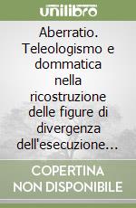 Aberratio. Teleologismo e dommatica nella ricostruzione delle figure di divergenza dell'esecuzione del reato