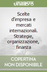 Scelte d'impresa e mercati internazionali. Strategie, organizzazione, finanza