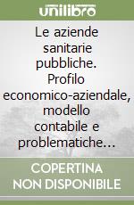 Le aziende sanitarie pubbliche. Profilo economico-aziendale, modello contabile e problematiche di bilancio libro