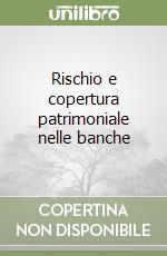 Rischio e copertura patrimoniale nelle banche