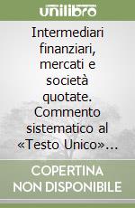 Intermediari finanziari, mercati e società quotate. Commento sistematico al «Testo Unico» delle disposizioni in materia di intermediazione finanziaria libro