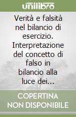 Verità e falsità nel bilancio di esercizio. Interpretazione del concetto di falso in bilancio alla luce dei principi dell'economia aziendale libro