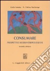 Consumare. Prospettive socioantropologiche libro