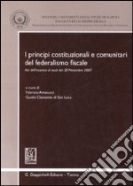 I principi costituzionali e comunitari del federalismo fiscale. Atti dell'incontro di studi del 30 novembre 2007 libro