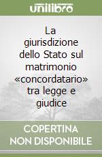 La giurisdizione dello Stato sul matrimonio «concordatario» tra legge e giudice libro