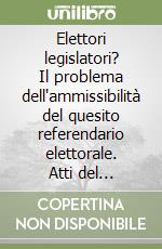 Elettori legislatori? Il problema dell'ammissibilità del quesito referendario elettorale. Atti del Seminario (Ferrara, novembre 1998) libro