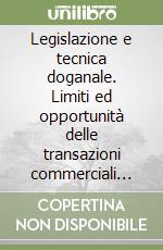 Legislazione e tecnica doganale. Limiti ed opportunità delle transazioni commerciali con l'estero, contrasto alle frodi nella globalizzazione dei mercati...