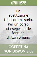 La sostituzione fedecommissaria. Per un corso di esegesi delle fonti del diritto romano