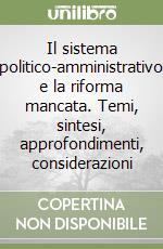 Il sistema politico-amministrativo e la riforma mancata. Temi, sintesi, approfondimenti, considerazioni libro