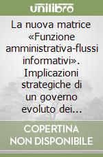 La nuova matrice «Funzione amministrativa-flussi informativi». Implicazioni strategiche di un governo evoluto dei processi aziendali libro