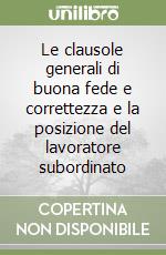 Le clausole generali di buona fede e correttezza e la posizione del lavoratore subordinato libro