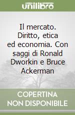 Il mercato. Diritto, etica ed economia. Con saggi di Ronald Dworkin e Bruce Ackerman libro