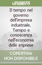 Il tempo nel governo dell'impresa industriale. Tempo e conoscenza nell'economia delle imprese libro