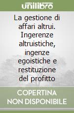 La gestione di affari altrui. Ingerenze altruistiche, ingenze egoistiche e restituzione del profitto libro