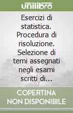 Esercizi di statistica. Procedura di risoluzione. Selezione di temi assegnati negli esami scritti di statistica con sviluppi e commenti a.a. 2002/2009...