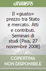 Il «giusto» prezzo tra Stato e mercato. Atti e contributi. Seminari di studi (Pisa, 27 novembre 2008) libro