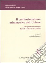 Il costituzionalismo asimmetrico dell'Unione. L'integrazione europea dopo il Trattato di Lisbona libro