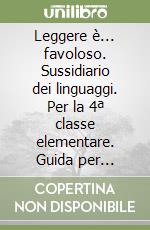 Leggere è... favoloso. Sussidiario dei linguaggi. Per la 4ª classe elementare. Guida per l'insegnante libro