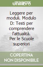 Leggere per moduli. Modulo D: Testi per comprendere l'attualità. Per le Scuole superiori libro