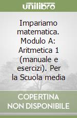 Impariamo matematica. Modulo A: Aritmetica 1 (manuale e esercizi). Per la Scuola media libro