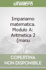 Impariamo matematica. Modulo A: Aritmetica 2 (manu libro