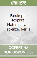 Parole per scoprire. Matematica e scienze. Per la  libro