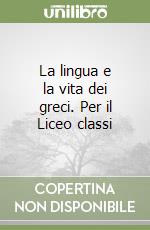 La lingua e la vita dei greci. Per il Liceo classi libro